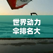 世界動(dòng)力傘排名大揭秘！不容錯(cuò)過的精彩榜單