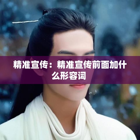 精準宣傳：精準宣傳前面加什么形容詞 