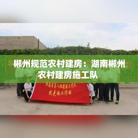 郴州規(guī)范農(nóng)村建房：湖南郴州農(nóng)村建房施工隊(duì) 