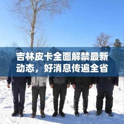 吉林皮卡全面解禁最新動態(tài)，好消息傳遍全??！