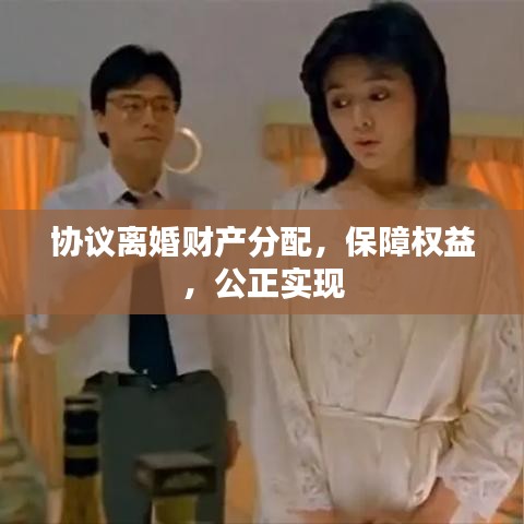 協(xié)議離婚財(cái)產(chǎn)分配，保障權(quán)益，公正實(shí)現(xiàn)