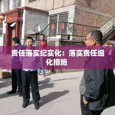 責任落實紀實化：落實責任細化措施 