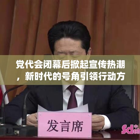 黨代會閉幕后掀起宣傳熱潮，新時代的號角引領(lǐng)行動方向