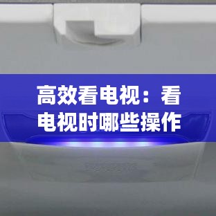 高效看電視：看電視時哪些操作可以節(jié)能省電 