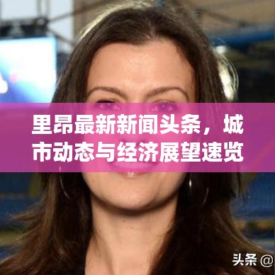 里昂最新新聞頭條，城市動態(tài)與經濟展望速覽