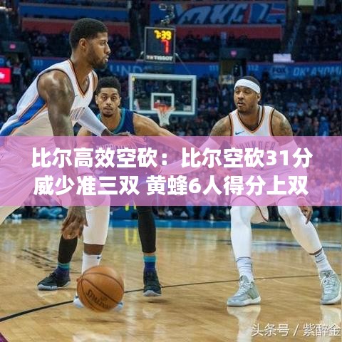比爾高效空砍：比爾空砍31分威少準(zhǔn)三雙 黃蜂6人得分上雙大勝奇才 