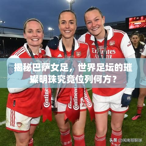 揭秘巴薩女足，世界足壇的璀璨明珠究竟位列何方？