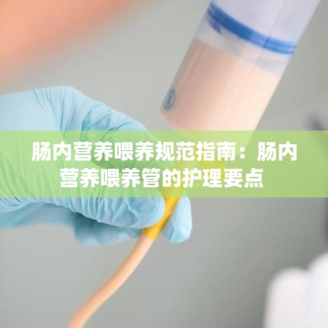 腸內(nèi)營(yíng)養(yǎng)喂養(yǎng)規(guī)范指南：腸內(nèi)營(yíng)養(yǎng)喂養(yǎng)管的護(hù)理要點(diǎn) 