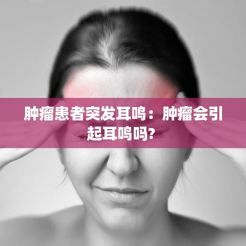 腫瘤患者突發(fā)耳鳴：腫瘤會(huì)引起耳鳴嗎? 