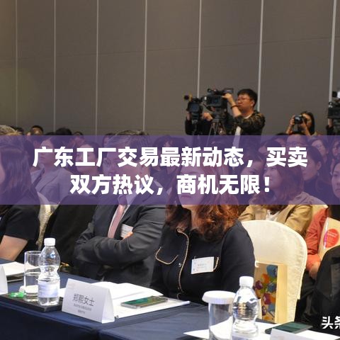廣東工廠交易最新動態(tài)，買賣雙方熱議，商機(jī)無限！