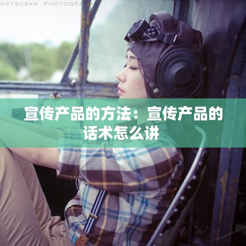 宣傳產(chǎn)品的方法：宣傳產(chǎn)品的話術(shù)怎么講 