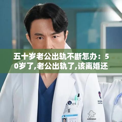 五十歲老公出軌不斷怎辦：50歲了,老公出軌了,該離婚還是維持現(xiàn)狀 