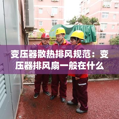 變壓器散熱排風規(guī)范：變壓器排風扇一般在什么地方控制 