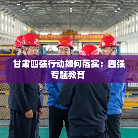 甘肅四強(qiáng)行動(dòng)如何落實(shí)：四強(qiáng)專(zhuān)題教育 