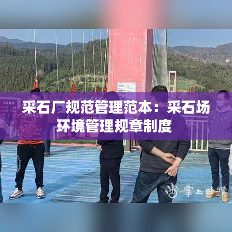 采石廠規(guī)范管理范本：采石場(chǎng)環(huán)境管理規(guī)章制度 