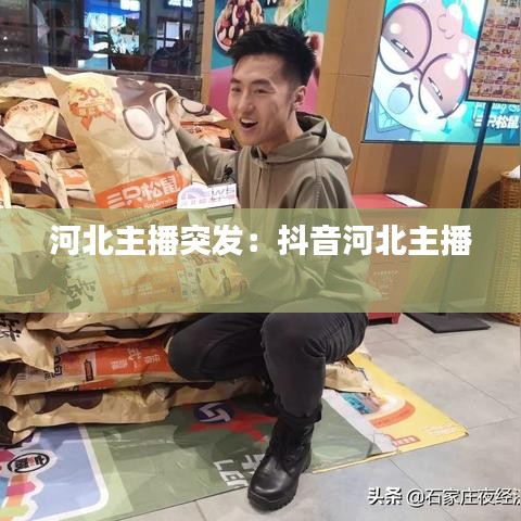 河北主播突發(fā)：抖音河北主播 