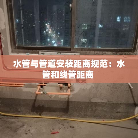 水管與管道安裝距離規(guī)范：水管和線管距離 