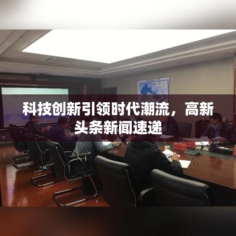 科技創(chuàng)新引領(lǐng)時(shí)代潮流，高新頭條新聞速遞