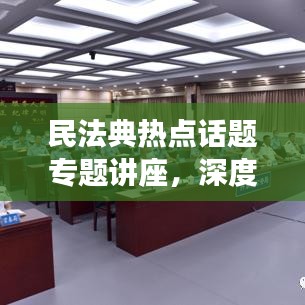 民法典熱點話題專題講座，深度解讀法律新動向，引領法治新時代