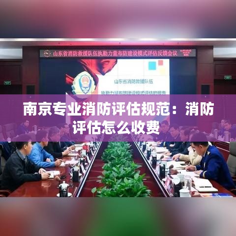 南京專業(yè)消防評估規(guī)范：消防評估怎么收費(fèi) 