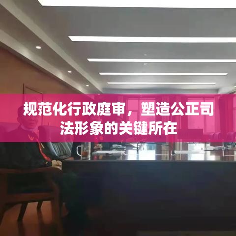 規(guī)范化行政庭審，塑造公正司法形象的關(guān)鍵所在