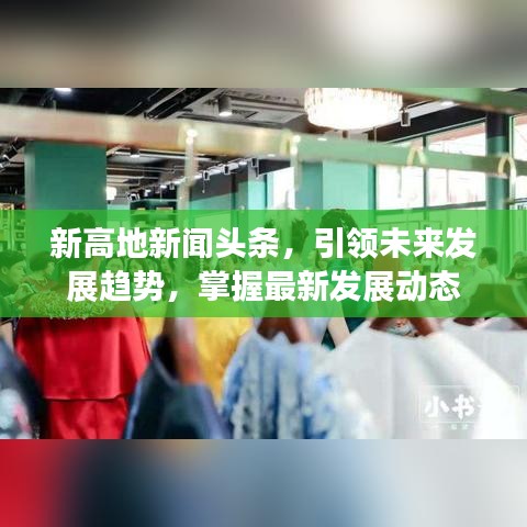 新高地新聞?lì)^條，引領(lǐng)未來(lái)發(fā)展趨勢(shì)，掌握最新發(fā)展動(dòng)態(tài)
