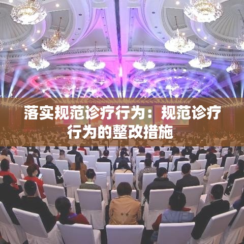 落實規(guī)范診療行為：規(guī)范診療行為的整改措施 