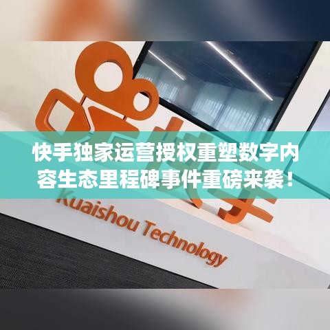 快手獨(dú)家運(yùn)營(yíng)授權(quán)重塑數(shù)字內(nèi)容生態(tài)里程碑事件重磅來(lái)襲！