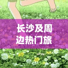 長(zhǎng)沙及周邊熱門(mén)旅游攻略大揭秘！