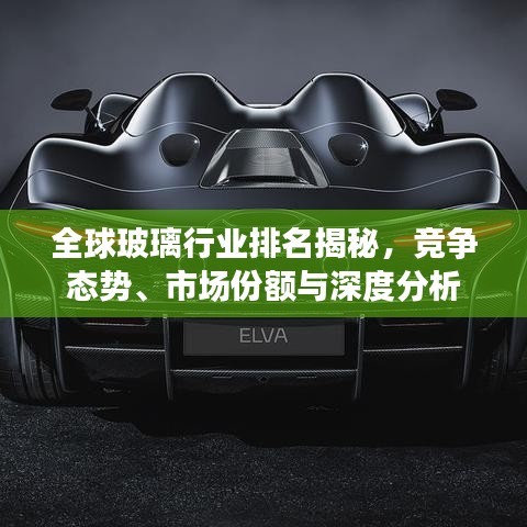 全球玻璃行業(yè)排名揭秘，競(jìng)爭(zhēng)態(tài)勢(shì)、市場(chǎng)份額與深度分析