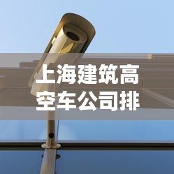 上海建筑高空車公司排名大揭秘！專業(yè)推薦榜單來襲！