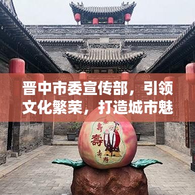 晉中市委宣傳部，引領(lǐng)文化繁榮，打造城市魅力新名片