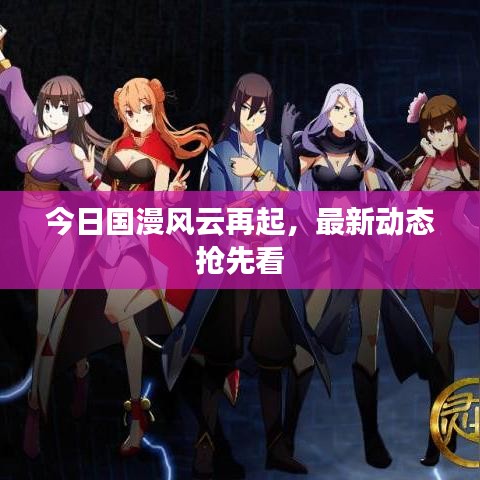 今日國漫風(fēng)云再起，最新動(dòng)態(tài)搶先看