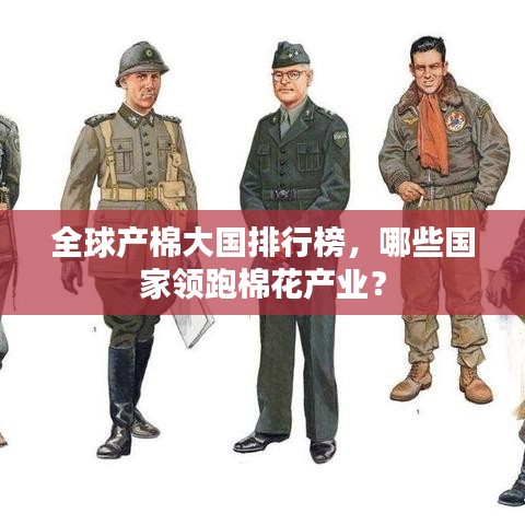 全球產(chǎn)棉大國排行榜，哪些國家領(lǐng)跑棉花產(chǎn)業(yè)？