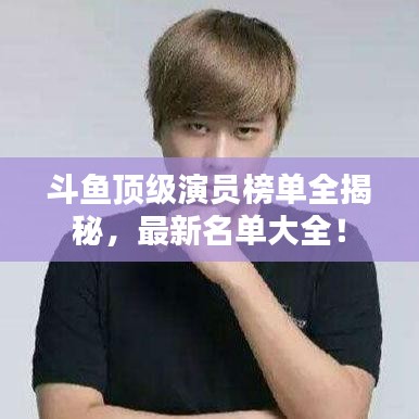 斗魚頂級演員榜單全揭秘，最新名單大全！