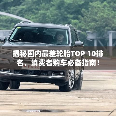 揭秘國(guó)內(nèi)最差輪胎TOP 10排名，消費(fèi)者購(gòu)車必備指南！