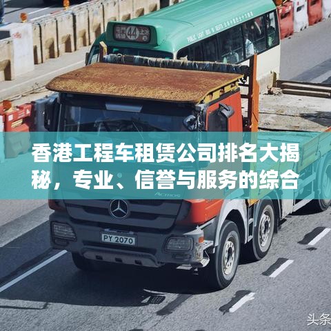 香港工程車租賃公司排名大揭秘，專業(yè)、信譽(yù)與服務(wù)的綜合榜單！