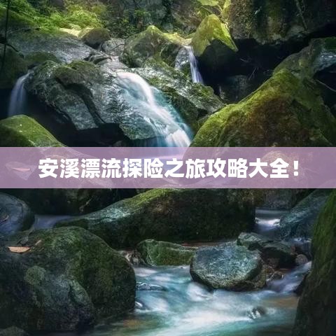 安溪漂流探險(xiǎn)之旅攻略大全！