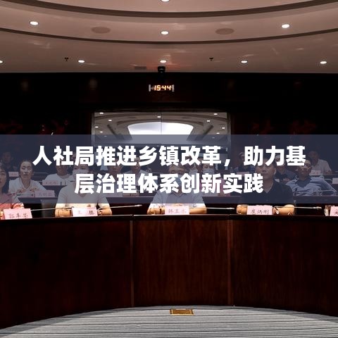 人社局推進(jìn)鄉(xiāng)鎮(zhèn)改革，助力基層治理體系創(chuàng)新實(shí)踐