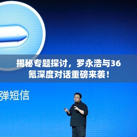揭秘專題探討，羅永浩與36氪深度對話重磅來襲！
