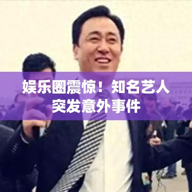 娛樂(lè)圈震驚！知名藝人突發(fā)意外事件