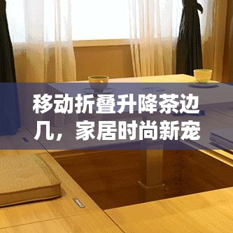 移動(dòng)折疊升降茶邊幾，家居時(shí)尚新寵，最新款設(shè)計(jì)亮相！
