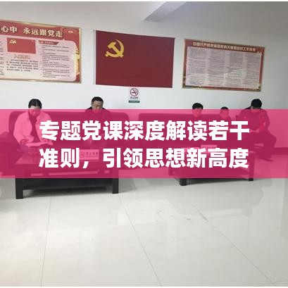 專題黨課深度解讀若干準(zhǔn)則，引領(lǐng)思想新高度