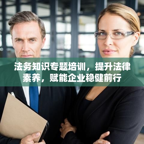 法務(wù)知識專題培訓(xùn)，提升法律素養(yǎng)，賦能企業(yè)穩(wěn)健前行