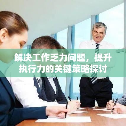 解決工作乏力問題，提升執(zhí)行力的關(guān)鍵策略探討