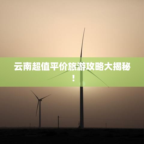 云南超值平價(jià)旅游攻略大揭秘！