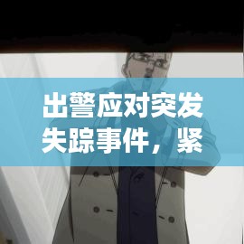 出警應(yīng)對突發(fā)失蹤事件，緊急行動，守護(hù)安全！