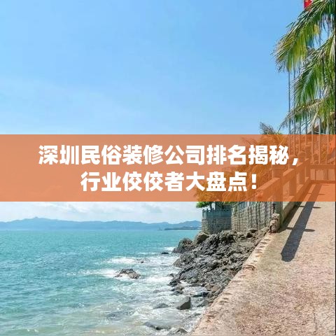深圳民俗裝修公司排名揭秘，行業(yè)佼佼者大盤點(diǎn)！
