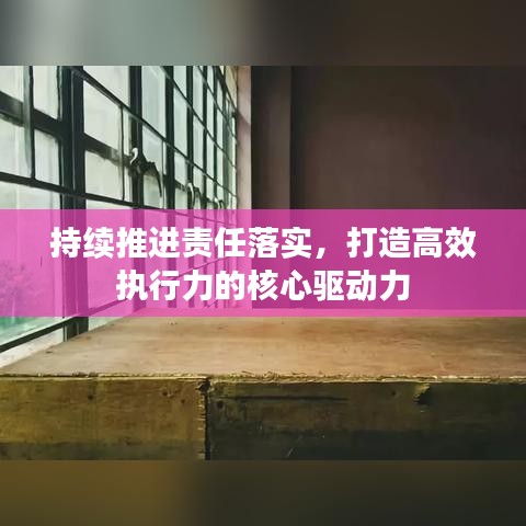 持續(xù)推進(jìn)責(zé)任落實(shí)，打造高效執(zhí)行力的核心驅(qū)動力