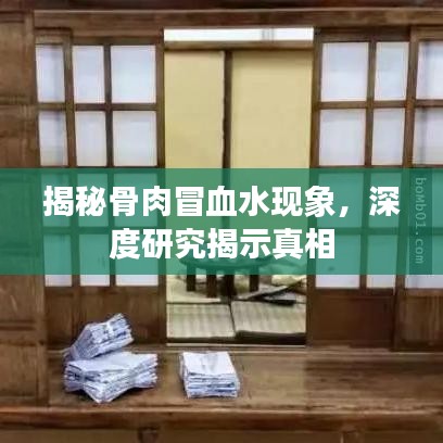 揭秘骨肉冒血水現(xiàn)象，深度研究揭示真相